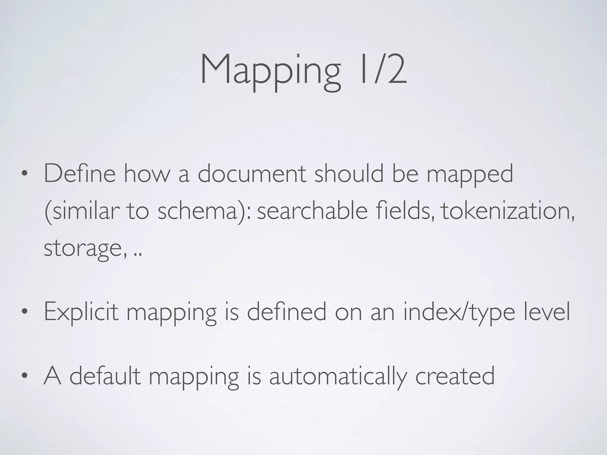 Mapping 1/2 • Deﬁne how a document should be mapped (similar to schema): searchable ﬁelds, tokenization, storage, .. • Explicit mapping is deﬁned on an index/type level • A default mapping is automatically created 