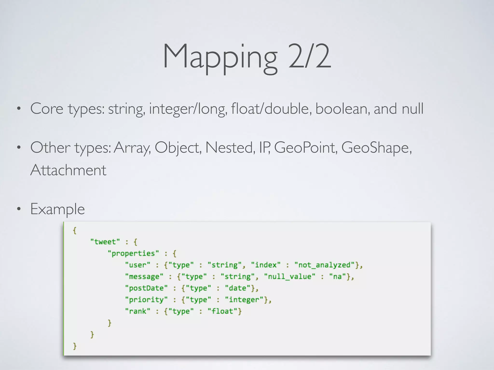 Mapping 2/2 • Core types: string, integer/long, ﬂoat/double, boolean, and null • Other types:Array, Object, Nested, IP, GeoPoint, GeoShape, Attachment • Example 