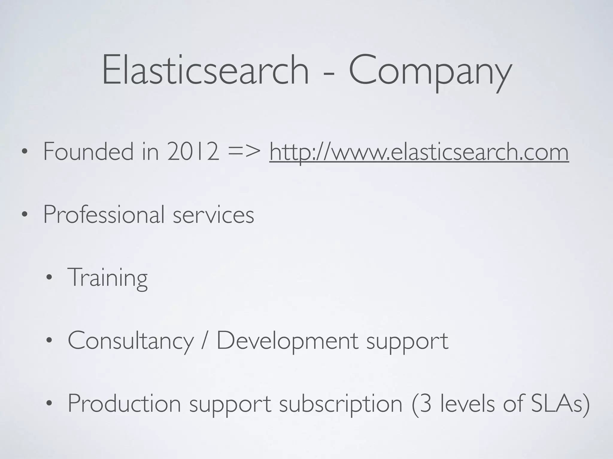 Elasticsearch - Company • Founded in 2012 => http://www.elasticsearch.com • Professional services • Training • Consultancy / Development support • Production support subscription (3 levels of SLAs) 