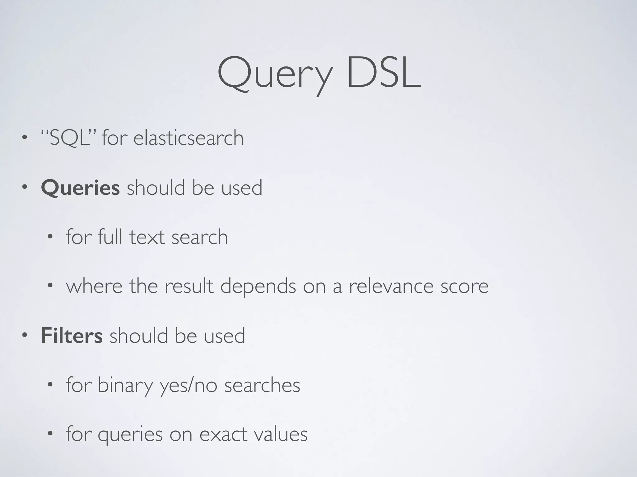 Query DSL • “SQL” for elasticsearch • Queries should be used • for full text search • where the result depends on a relevance score • Filters should be used • for binary yes/no searches • for queries on exact values 