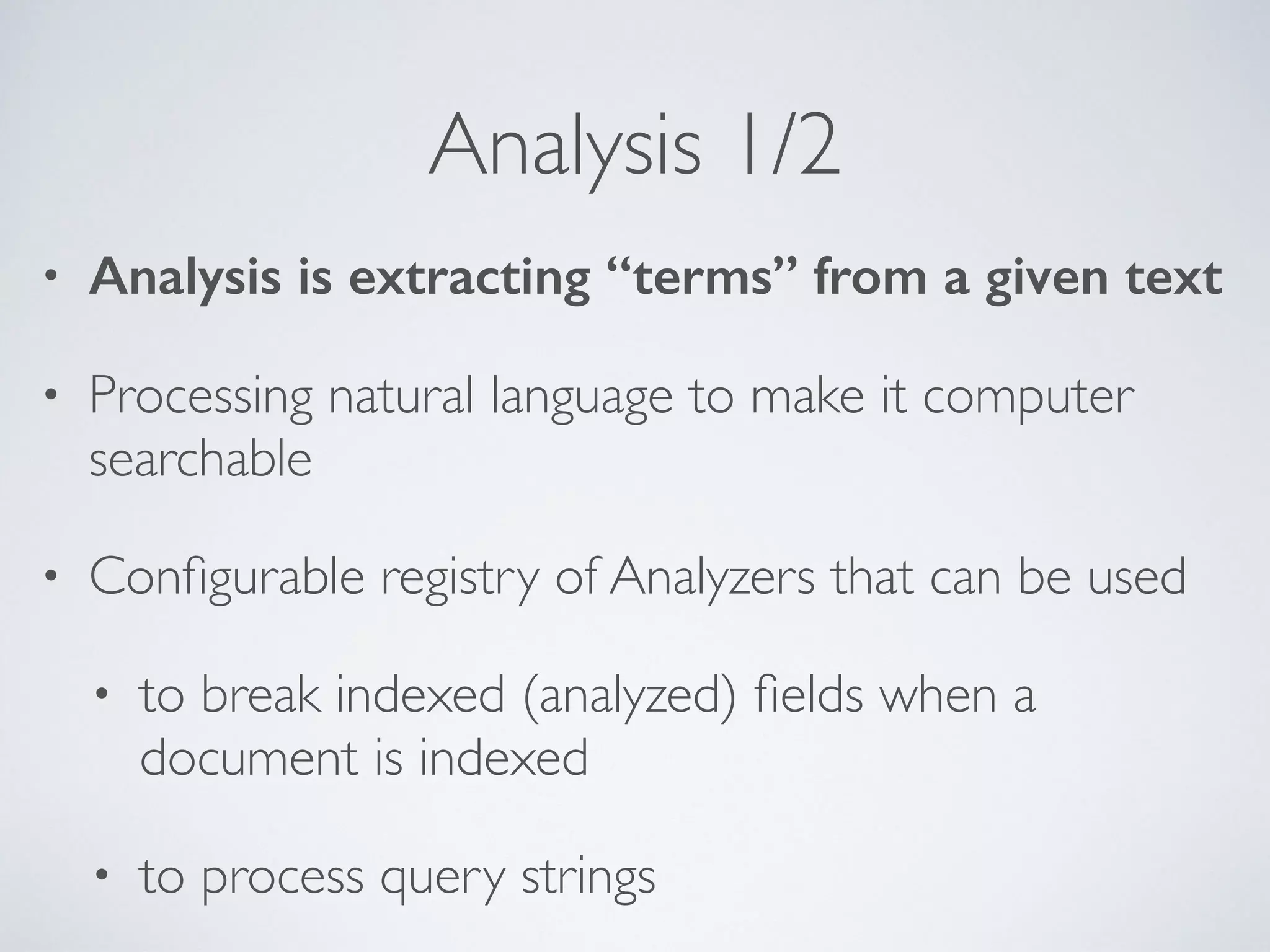 Analysis 1/2 • Analysis is extracting “terms” from a given text • Processing natural language to make it computer searchable • Conﬁgurable registry of Analyzers that can be used • to break indexed (analyzed) ﬁelds when a document is indexed • to process query strings 