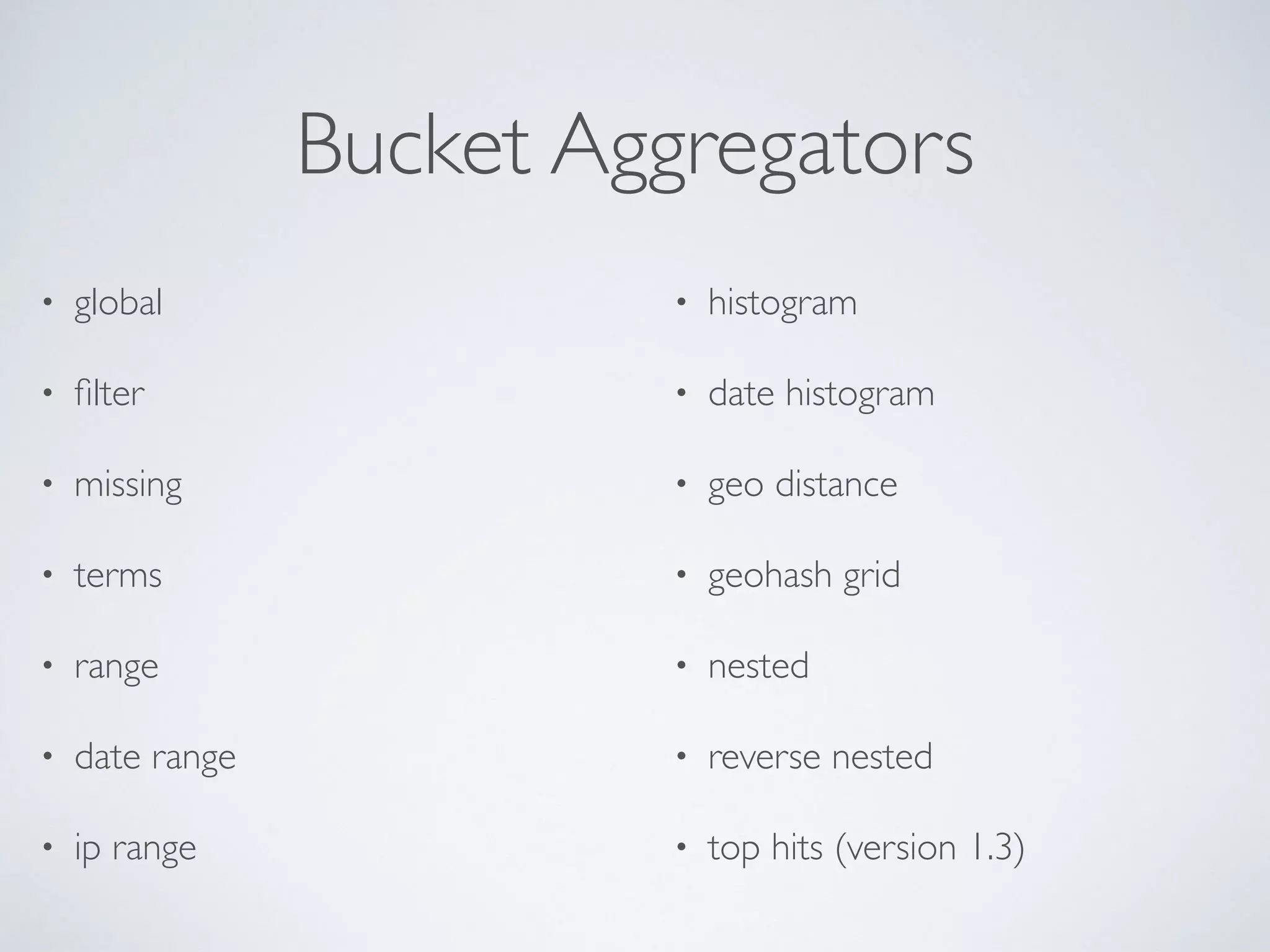 Bucket Aggregators • global • ﬁlter • missing • terms • range • date range • ip range • histogram • date histogram • geo distance • geohash grid • nested • reverse nested • top hits (version 1.3) 