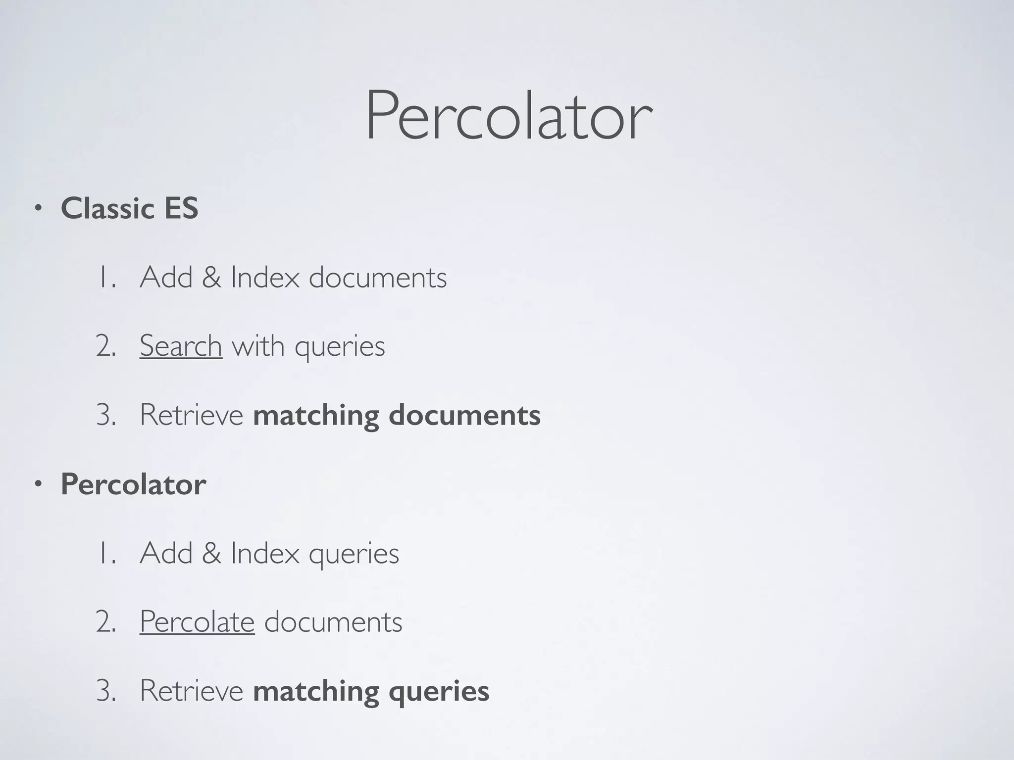 Percolator • Classic ES 1. Add & Index documents 2. Search with queries 3. Retrieve matching documents • Percolator 1. Add & Index queries 2. Percolate documents 3. Retrieve matching queries 