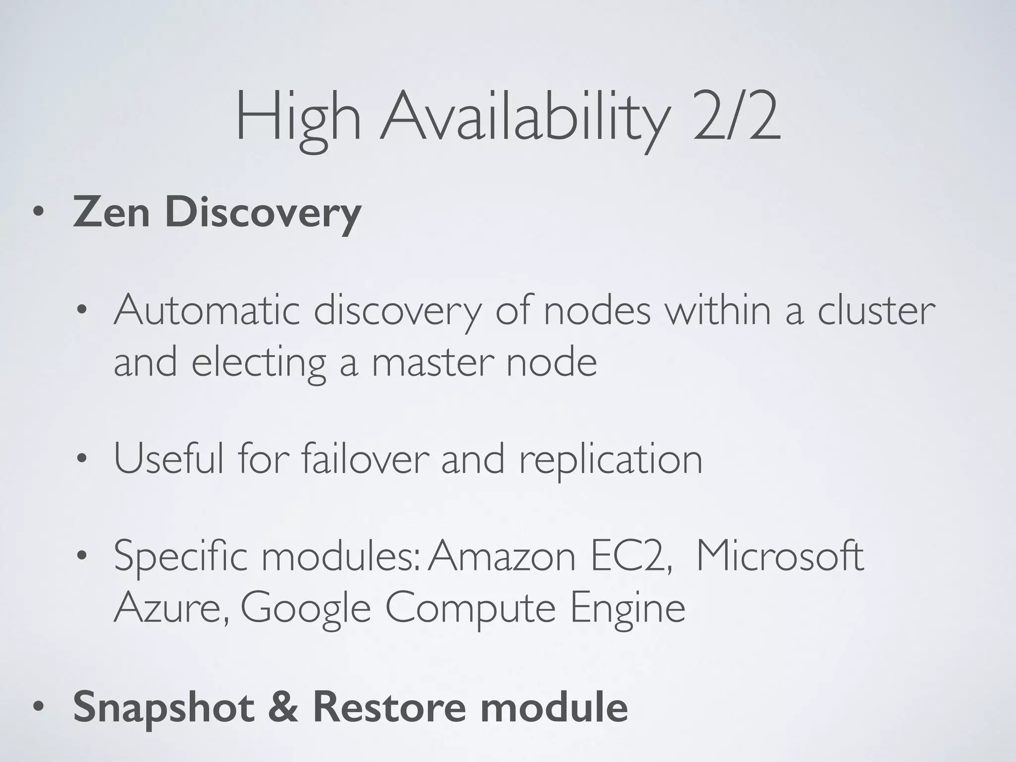 High Availability 2/2 • Zen Discovery • Automatic discovery of nodes within a cluster and electing a master node • Useful for failover and replication • Speciﬁc modules:Amazon EC2, Microsoft Azure, Google Compute Engine • Snapshot & Restore module 