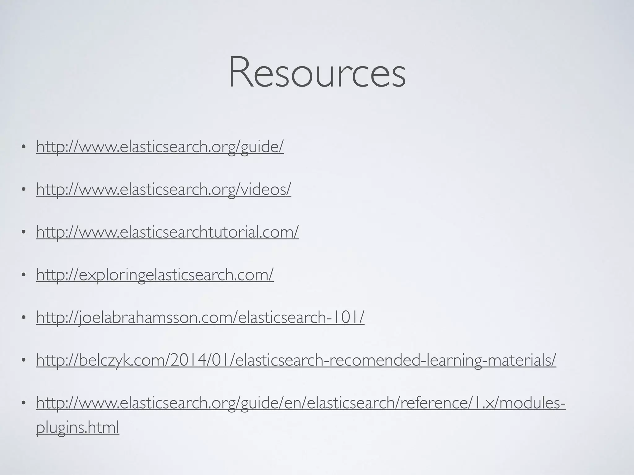 Resources • http://www.elasticsearch.org/guide/ • http://www.elasticsearch.org/videos/ • http://www.elasticsearchtutorial.com/ • http://exploringelasticsearch.com/ • http://joelabrahamsson.com/elasticsearch-101/ • http://belczyk.com/2014/01/elasticsearch-recomended-learning-materials/ • http://www.elasticsearch.org/guide/en/elasticsearch/reference/1.x/modules- plugins.html 