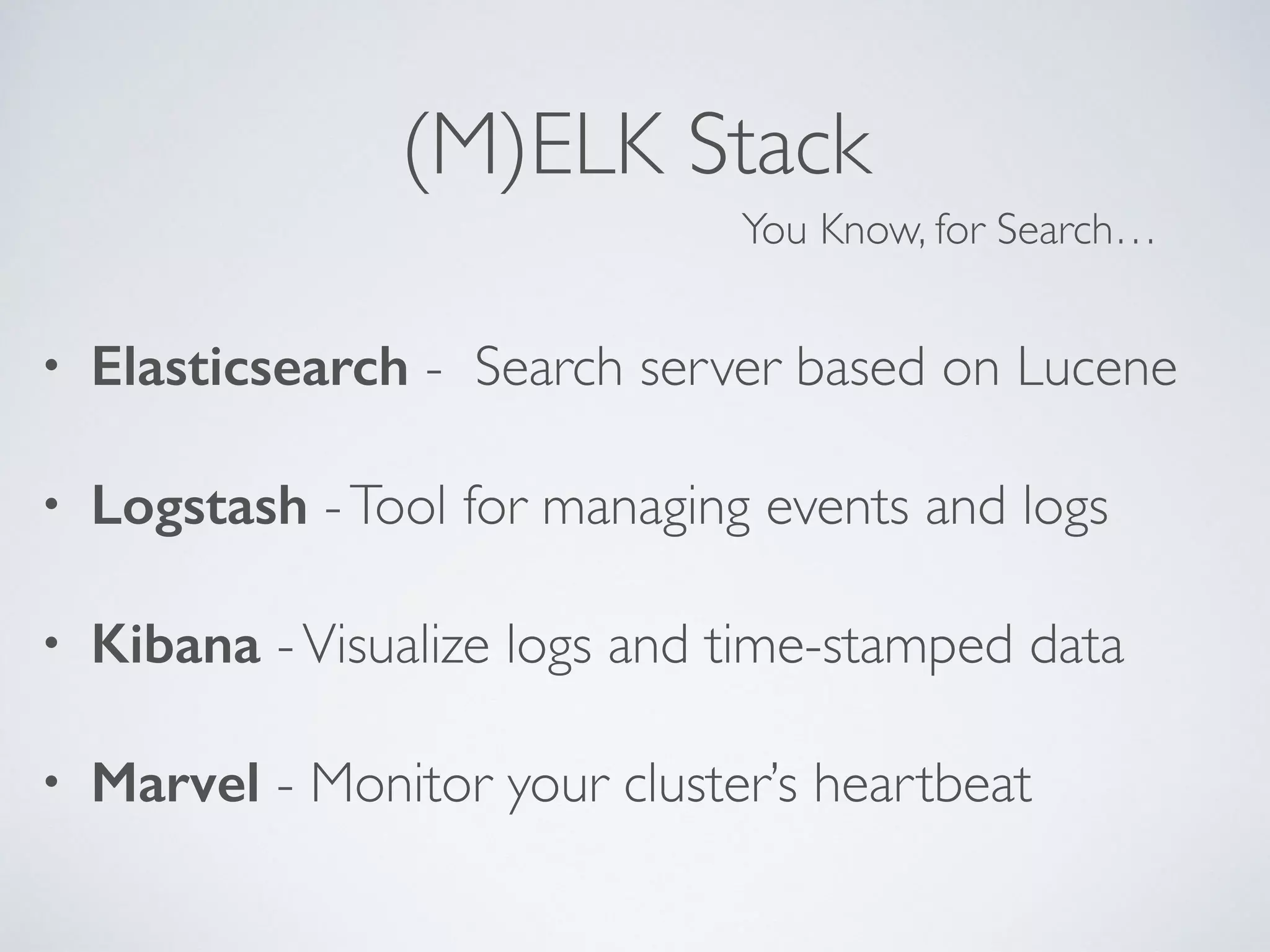 (M)ELK Stack • Elasticsearch - Search server based on Lucene • Logstash -Tool for managing events and logs • Kibana -Visualize logs and time-stamped data • Marvel - Monitor your cluster’s heartbeat You Know, for Search… 