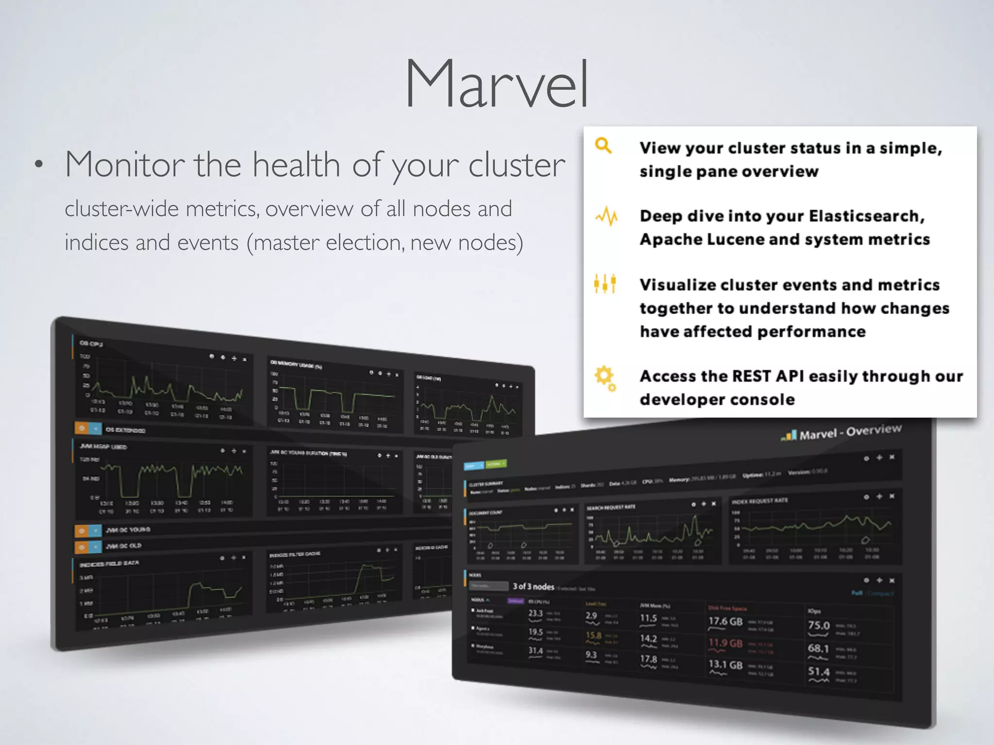 Marvel • Monitor the health of your cluster  cluster-wide metrics, overview of all nodes and indices and events (master election, new nodes) 