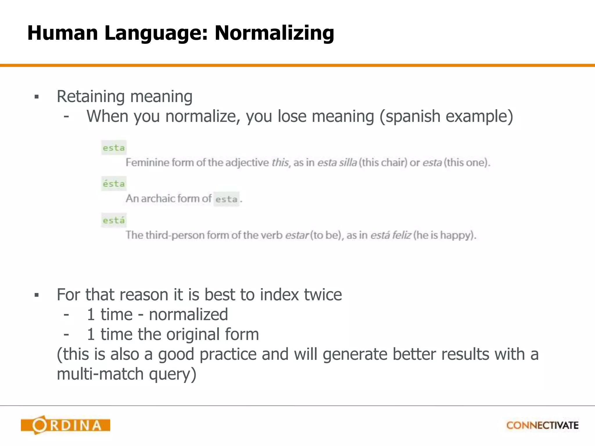Human Language: Normalizing ▪ Retaining meaning - When you normalize, you lose meaning (spanish example) ▪ For that reason it is best to index twice - 1 time - normalized - 1 time the original form (this is also a good practice and will generate better results with a multi-match query) 