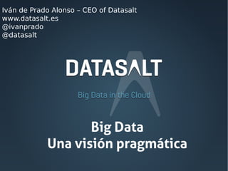 Iván de Prado Alonso – CEO of Datasalt
www.datasalt.es
@ivanprado
@datasalt

Big Data
Una visión pragmática

 