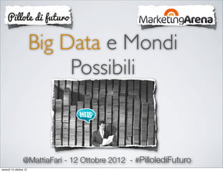 Big Data e Mondi
                             Possibili



                 @MattiaFari - 12 Ottobre 2012 - #PillolediFuturo
venerdì 12 ottobre 12
 