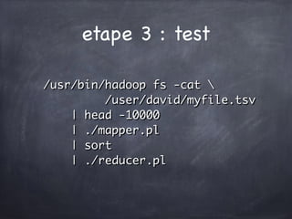 etape 3 : test
/usr/bin/hadoop fs -cat 
/user/david/myfile.tsv
| head -10000
| ./mapper.pl
| sort
| ./reducer.pl
 