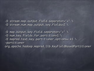 -D stream.map.output.field.separator='+' 
-D stream.num.map.output.key.fields=2 
-D map.output.key.field.separator='+' 
-D num.key.fields.for.partition=1 
-D mapred.text.key.partitioner.options=-k1 
-partitioner
org.apache.hadoop.mapred.lib.KeyFieldBasedPartitioner
 
