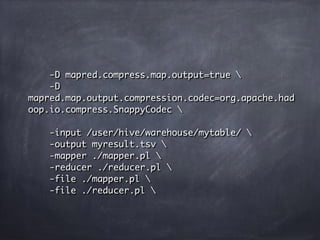 -D mapred.compress.map.output=true 
-D
mapred.map.output.compression.codec=org.apache.had
oop.io.compress.SnappyCodec 
-input /user/hive/warehouse/mytable/ 
-output myresult.tsv 
-mapper ./mapper.pl 
-reducer ./reducer.pl 
-file ./mapper.pl 
-file ./reducer.pl 
 