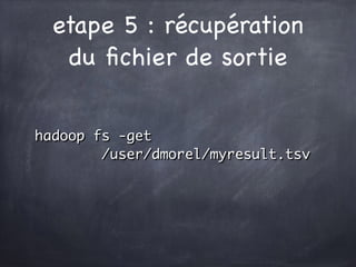 etape 5 : récupération
du ﬁchier de sortie
hadoop fs -get
/user/dmorel/myresult.tsv
 