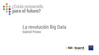 La revolución Big Data
Gabriel Praino
 