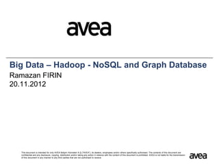 Big Data – Hadoop - NoSQL and Graph Database
Ramazan FIRIN
20.11.2012




  This document is intended for only AVEA İletişim Hizmetleri A.Ş.("AVEA"), its dealers, employees and/or others specifically authorised. The contents of this document are
  confidential and any disclosure, copying, distribution and/or taking any action in reliance with the content of this document is prohibited. AVEA is not liable for the transmission
  of this document in any manner to any third parties that are not authorised to receive.
 