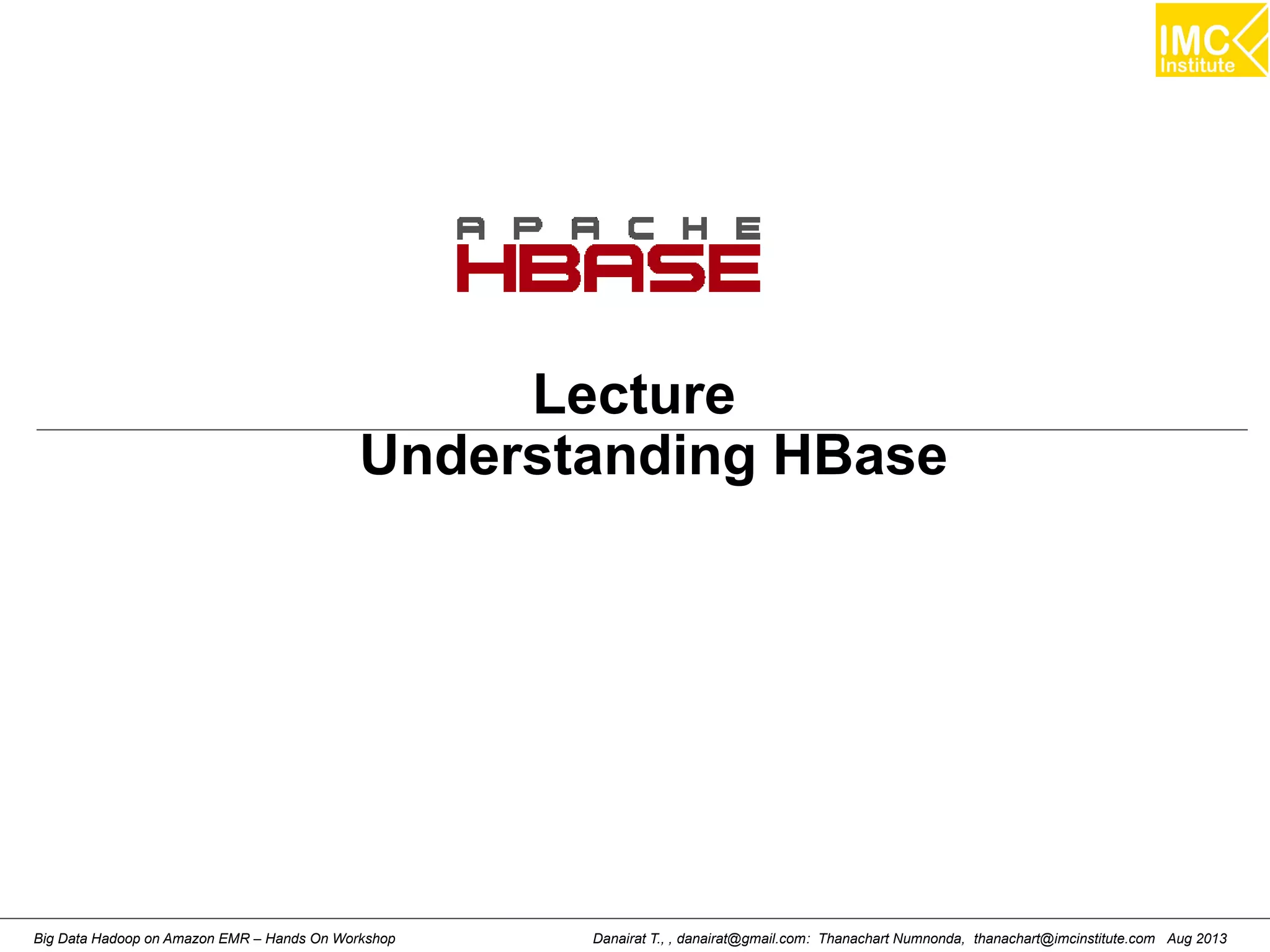 Lecture 
Understanding HBase 
Danairat T., , danairat@gmail.com: Thanachart Numnonda, thanachart@imcinstitute.Big Data Hadoop on Amazon EMR – Hands On Workshop com Aug 2013 
 