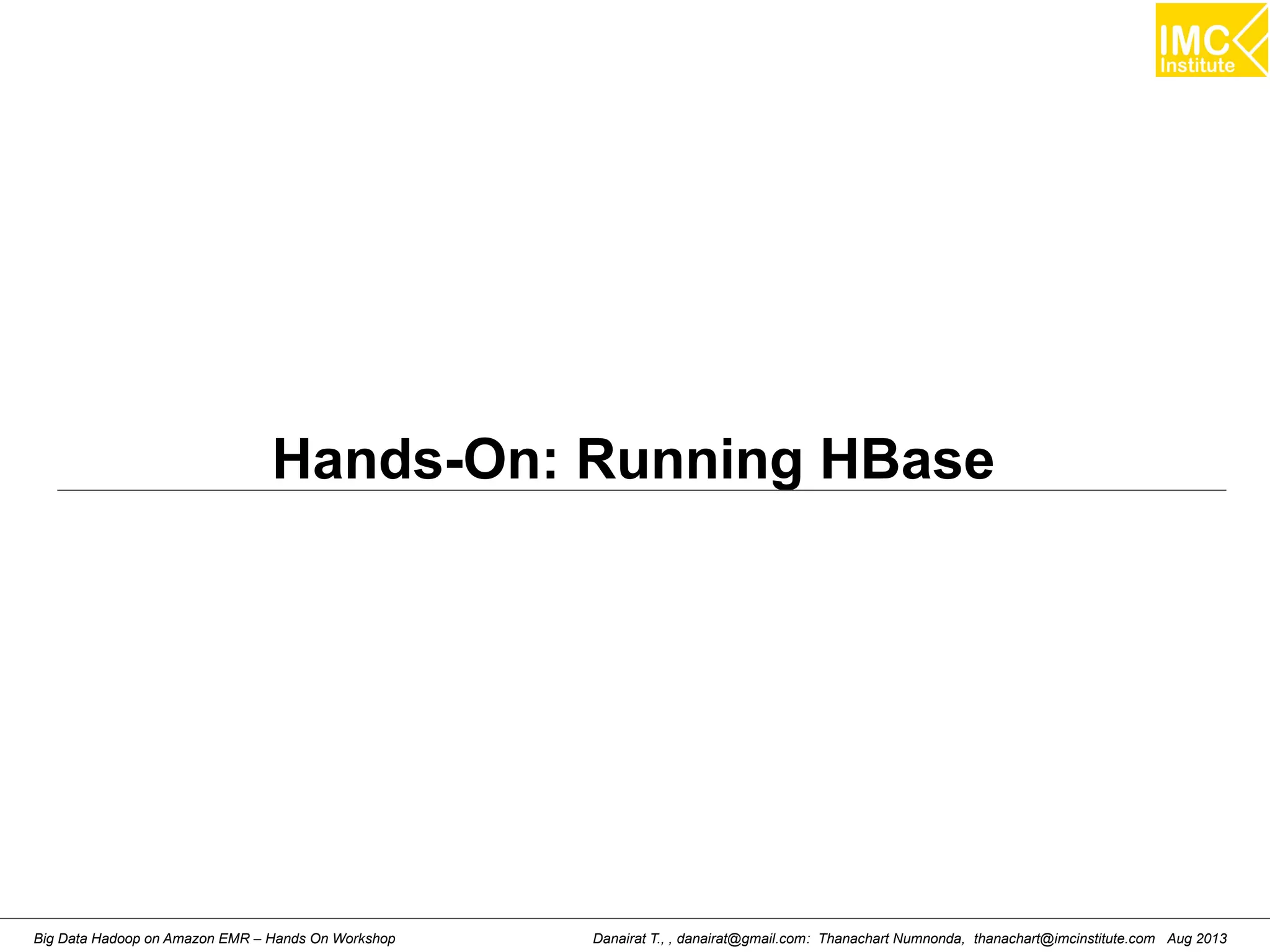 Hands-On: Running HBase 
Danairat T., , danairat@gmail.com: Thanachart Numnonda, thanachart@imcinstitute.Big Data Hadoop on Amazon EMR – Hands On Workshop com Aug 2013 
 