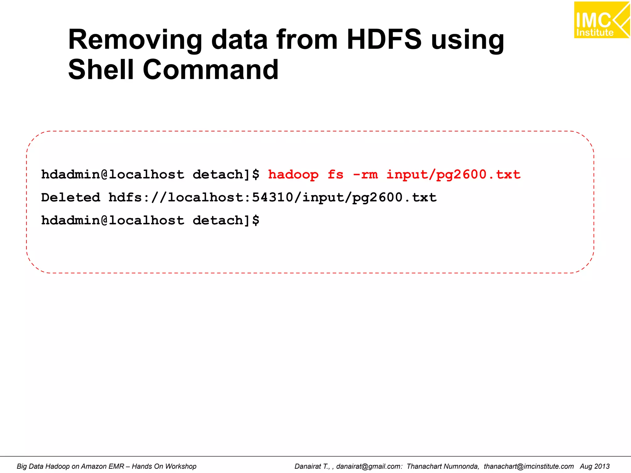 Removing data from HDFS using 
Shell Command 
hdadmin@localhost detach]$ hadoop fs -rm input/pg2600.txt 
Deleted hdfs://localhost:54310/input/pg2600.txt 
hdadmin@localhost detach]$ 
Danairat T., , danairat@gmail.com: Thanachart Numnonda, thanachart@imcinstitute.Big Data Hadoop on Amazon EMR – Hands On Workshop com Aug 2013 
 