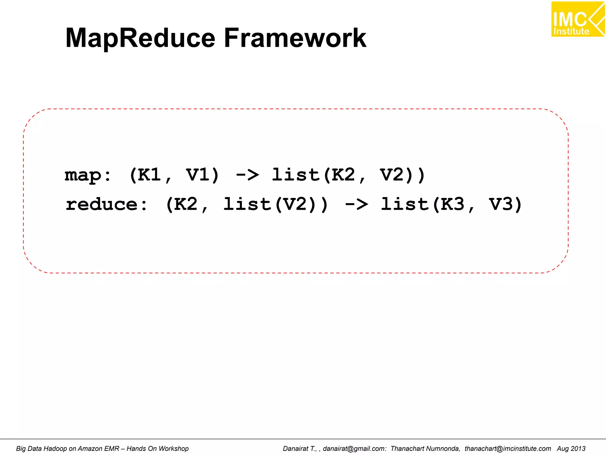 MapReduce Framework 
map: (K1, V1) -> list(K2, V2)) 
reduce: (K2, list(V2)) -> list(K3, V3) 
Danairat T., , danairat@gmail.com: Thanachart Numnonda, thanachart@imcinstitute.Big Data Hadoop on Amazon EMR – Hands On Workshop com Aug 2013 
 