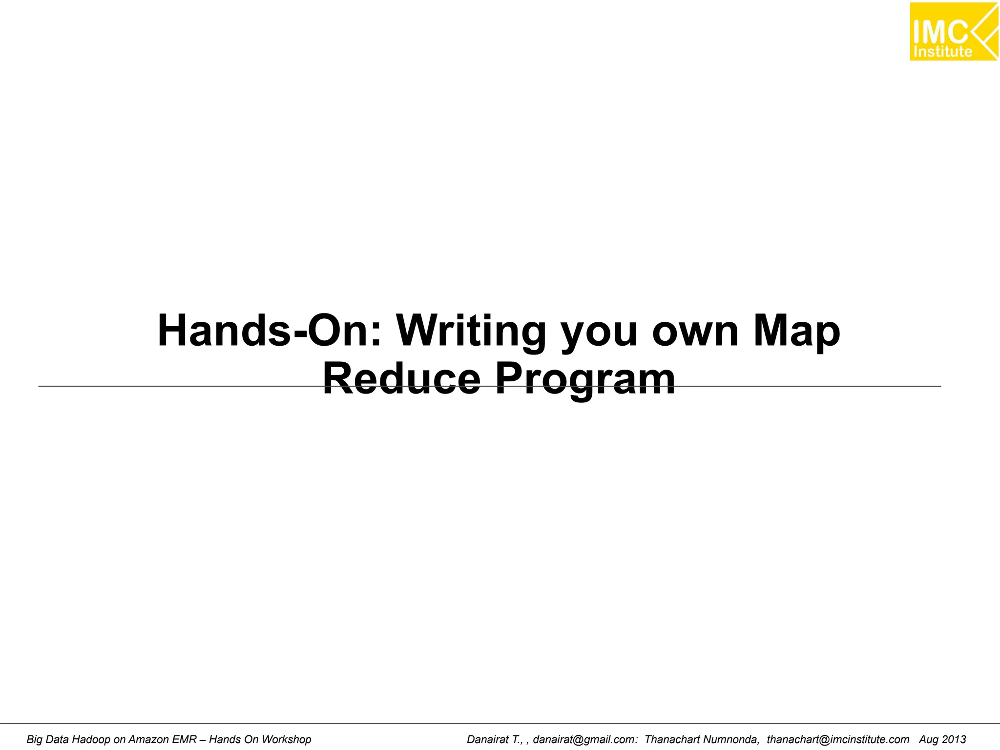 Hands-On: Writing you own Map 
Reduce Program 
Danairat T., , danairat@gmail.com: Thanachart Numnonda, thanachart@imcinstitute.Big Data Hadoop on Amazon EMR – Hands On Workshop com Aug 2013 
 