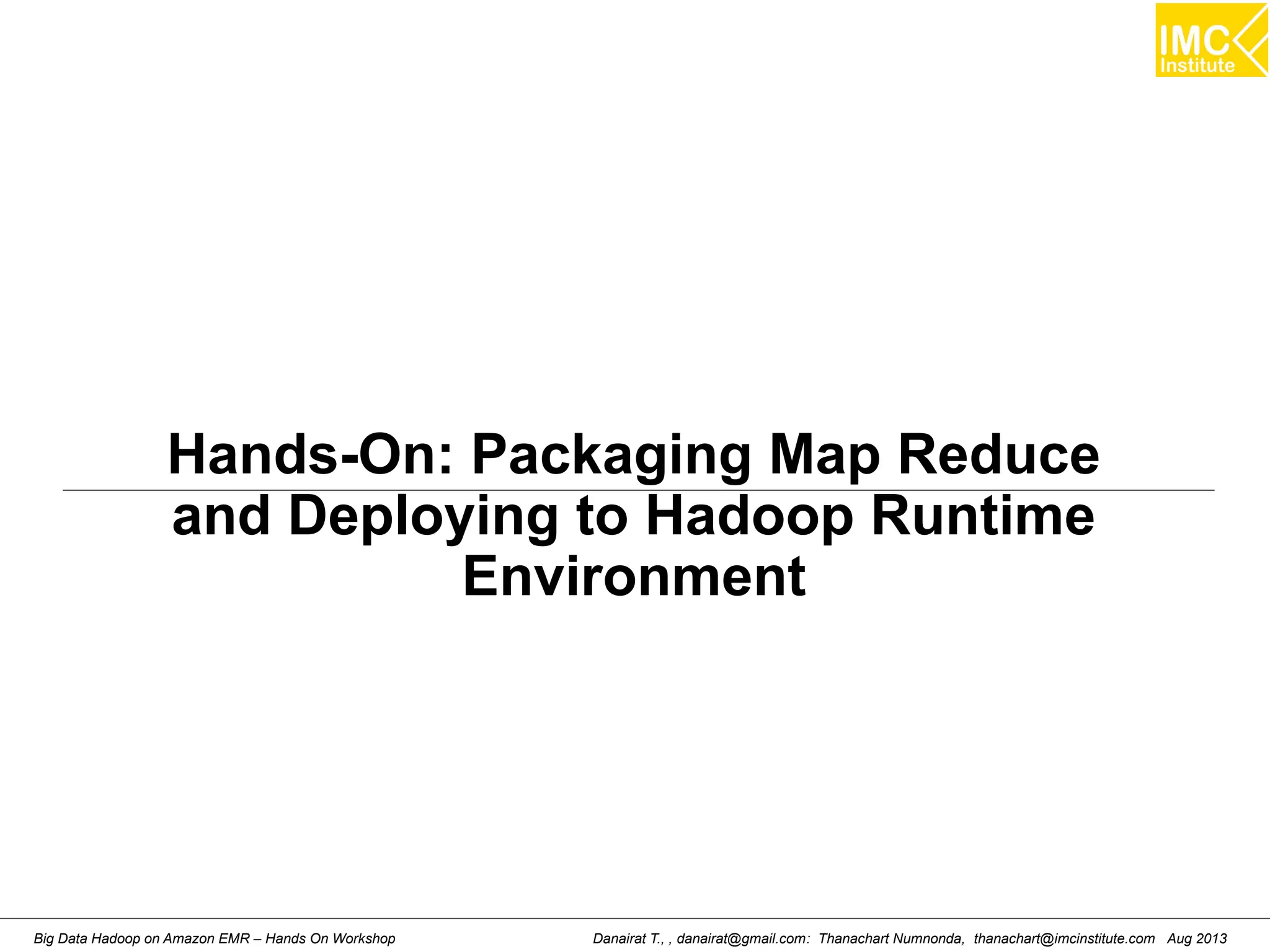 Hands-On: Packaging Map Reduce 
and Deploying to Hadoop Runtime 
Environment 
Danairat T., , danairat@gmail.com: Thanachart Numnonda, thanachart@imcinstitute.Big Data Hadoop on Amazon EMR – Hands On Workshop com Aug 2013 
 