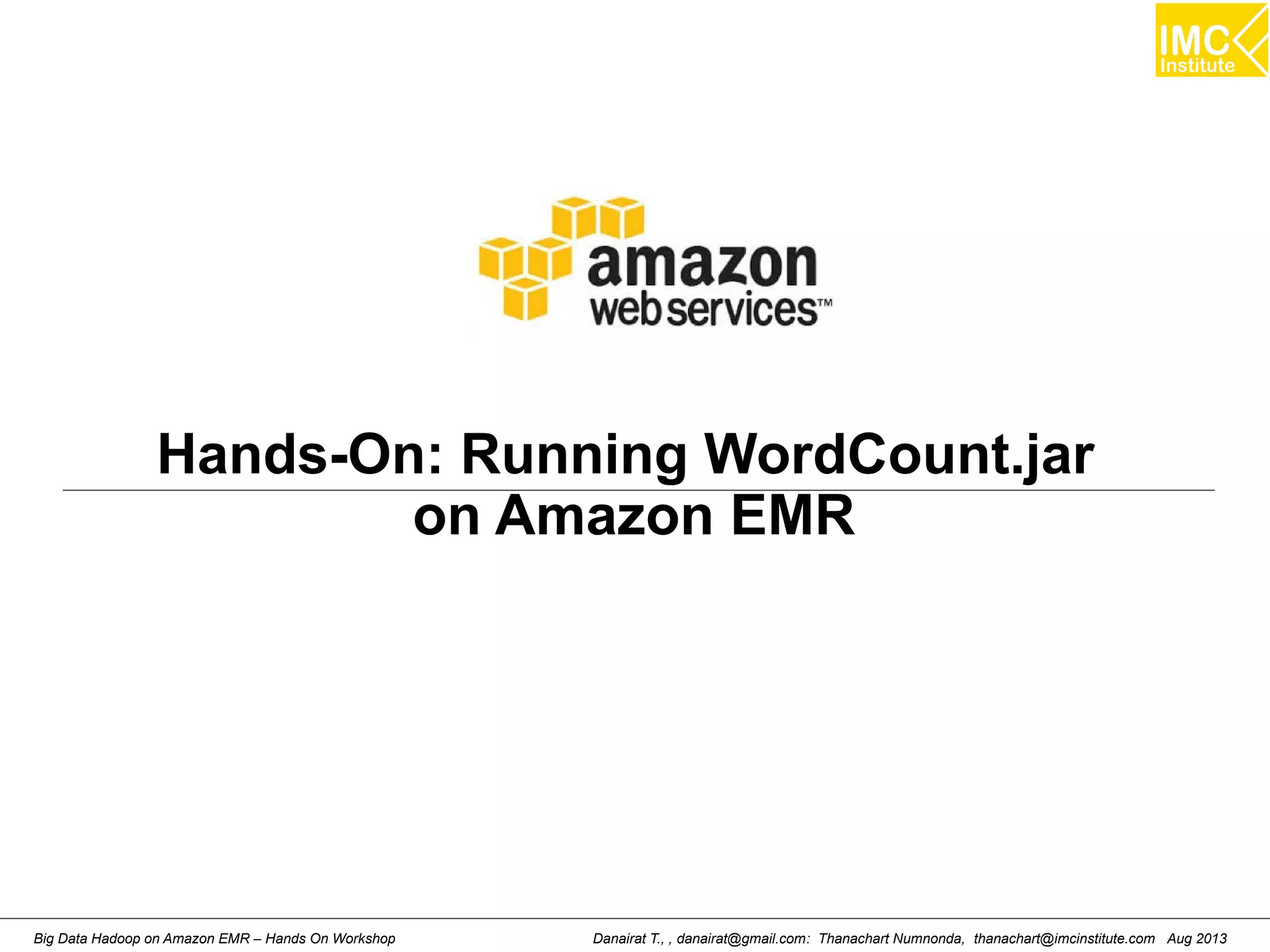 Hands-On: Running WordCount.jar 
on Amazon EMR 
Danairat T., , danairat@gmail.com: Thanachart Numnonda, thanachart@imcinstitute.Big Data Hadoop on Amazon EMR – Hands On Workshop com Aug 2013 
 
