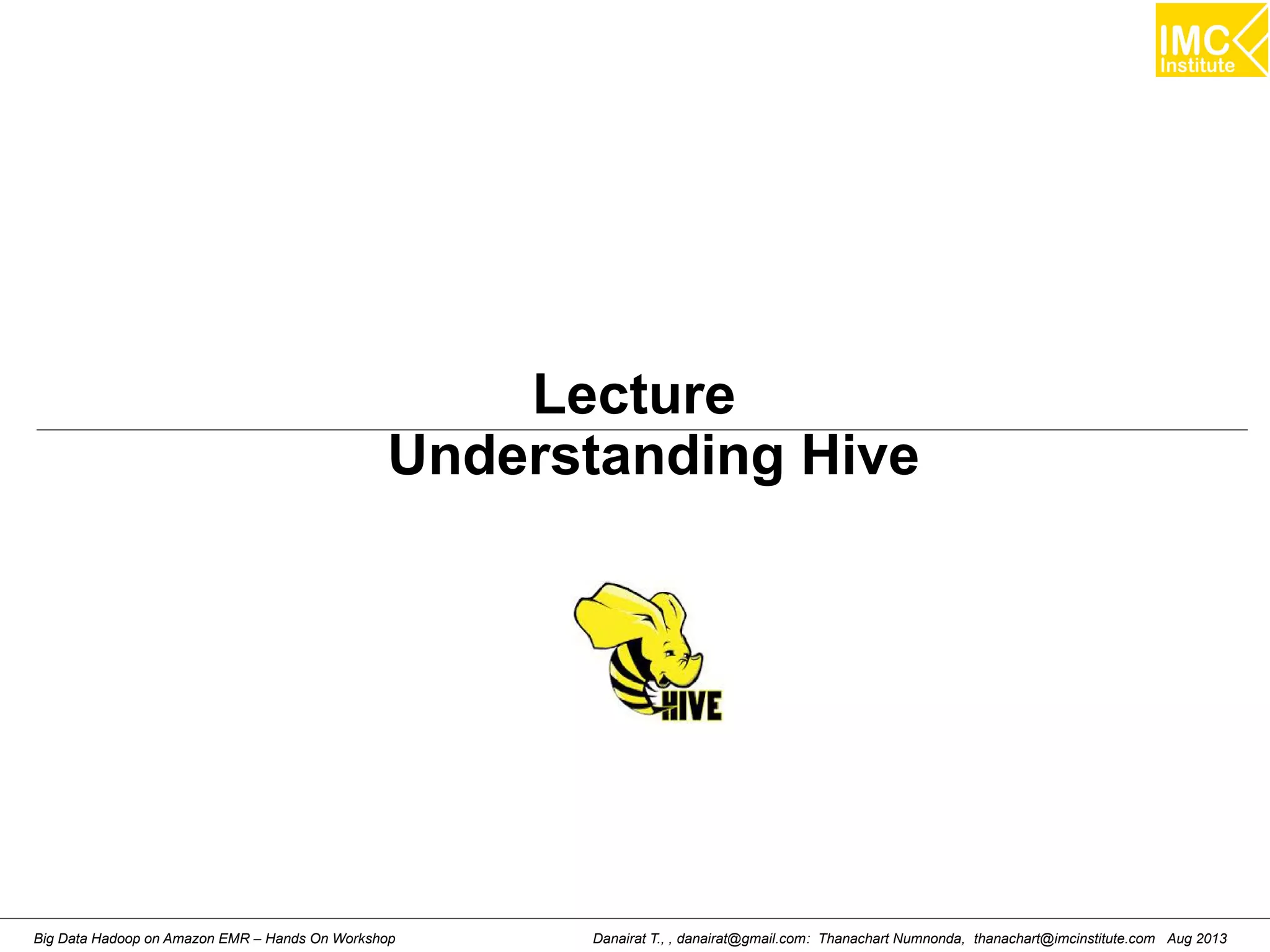 Lecture 
Understanding Hive 
Danairat T., , danairat@gmail.com: Thanachart Numnonda, thanachart@imcinstitute.Big Data Hadoop on Amazon EMR – Hands On Workshop com Aug 2013 
 