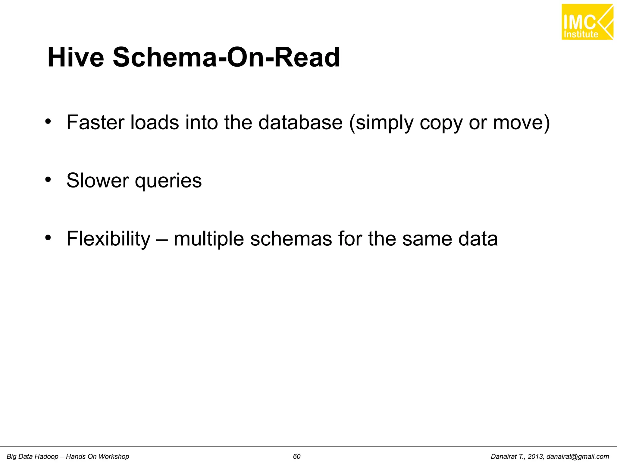 Hive Schema-On-Read 
● Faster loads into the database (simply copy or move) 
● Slower queries 
● Flexibility – multiple schemas for the same data 
Danairat T., 2013, Big Data Hadoop – Hands On Workshop 60 danairat@gmail.com 
 