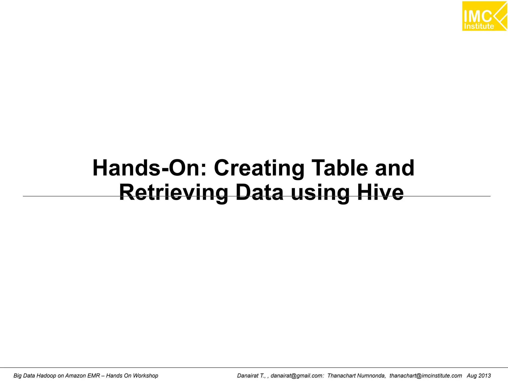 Hands-On: Creating Table and 
Retrieving Data using Hive 
Danairat T., , danairat@gmail.com: Thanachart Numnonda, thanachart@imcinstitute.Big Data Hadoop on Amazon EMR – Hands On Workshop com Aug 2013 
 