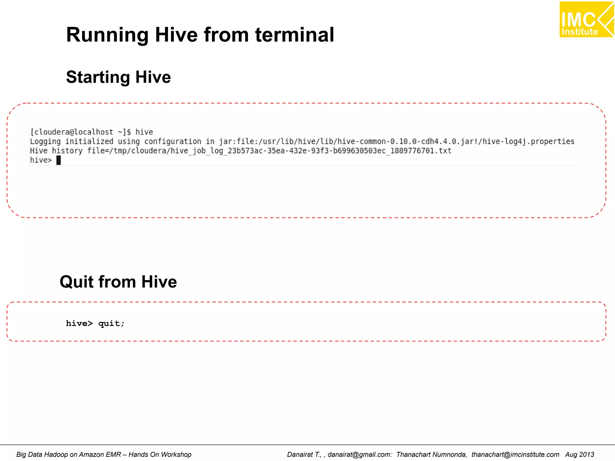 Running Hive from terminal 
Starting Hive 
Quit from Hive 
hive> quit; 
Danairat T., , danairat@gmail.com: Thanachart Numnonda, thanachart@imcinstitute.Big Data Hadoop on Amazon EMR – Hands On Workshop com Aug 2013 
 