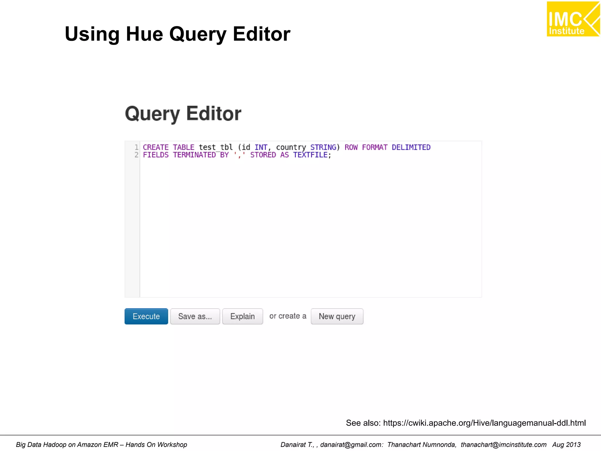Using Hue Query Editor 
See also: https://cwiki.apache.org/Hive/languagemanual-ddl.html 
Danairat T., , danairat@gmail.com: Thanachart Numnonda, thanachart@imcinstitute.Big Data Hadoop on Amazon EMR – Hands On Workshop com Aug 2013 
 