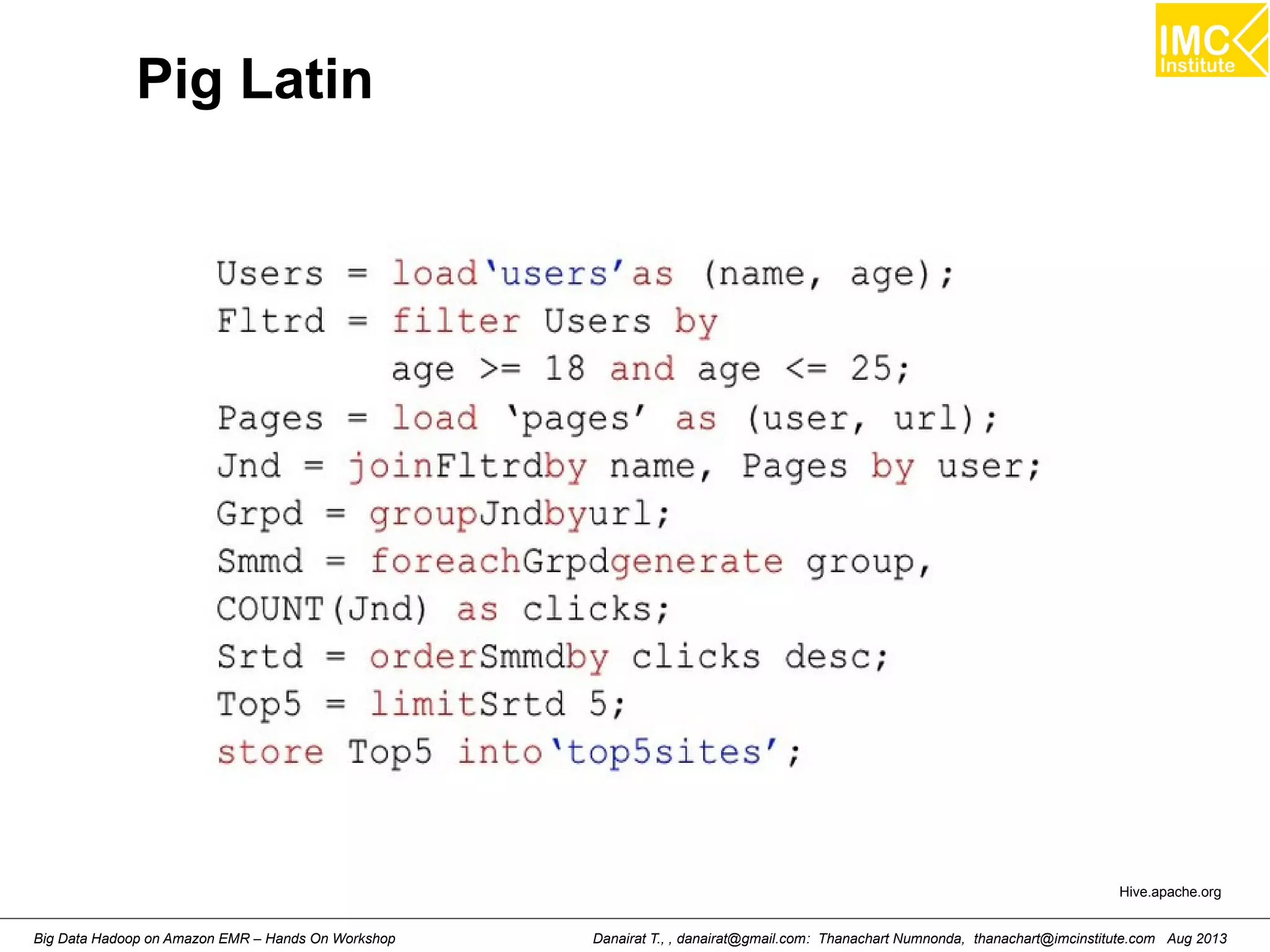 Pig Latin 
Hive.apache.org 
Danairat T., , danairat@gmail.com: Thanachart Numnonda, thanachart@imcinstitute.Big Data Hadoop on Amazon EMR – Hands On Workshop com Aug 2013 
 