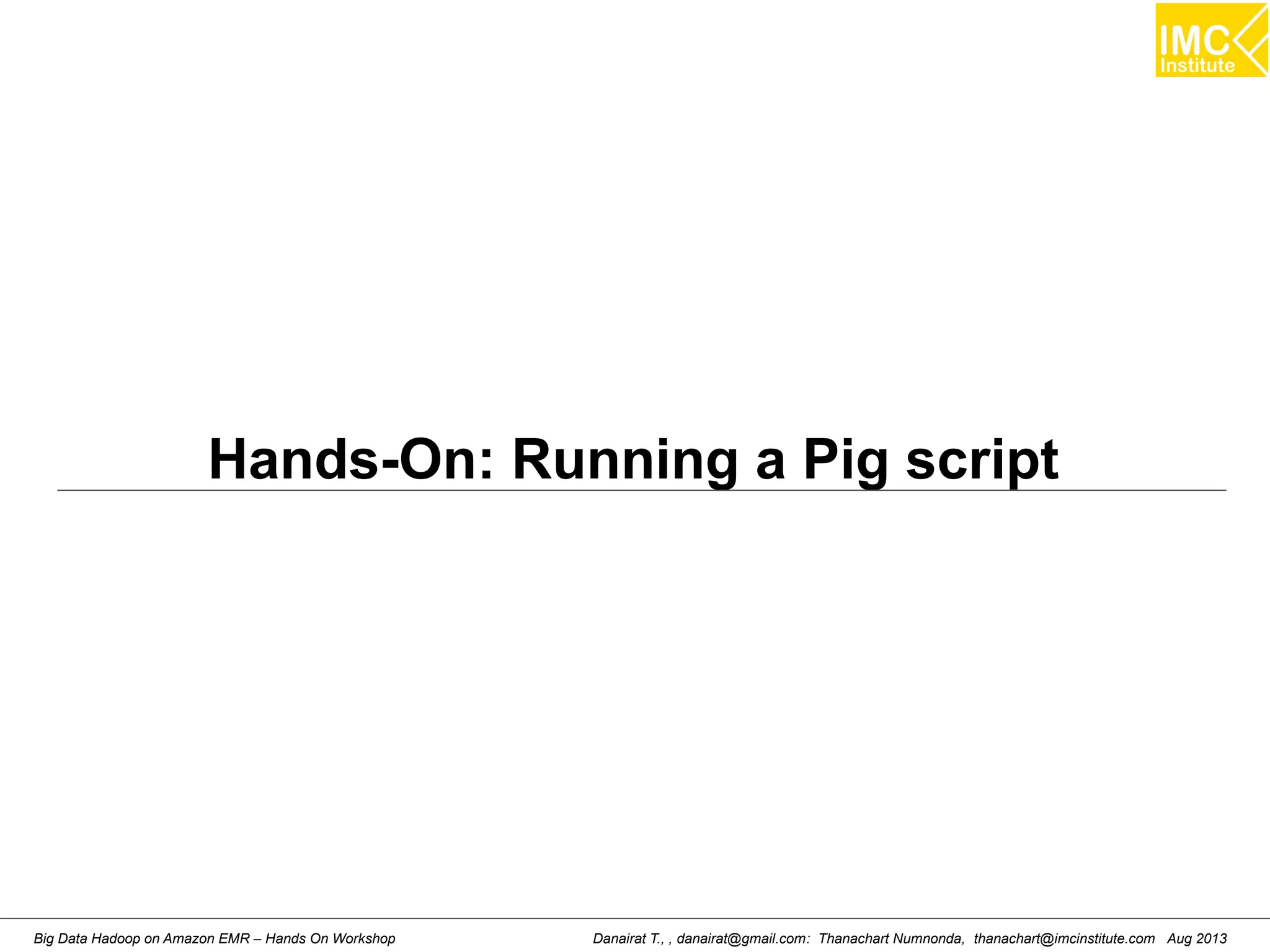 Hands-On: Running a Pig script 
Danairat T., , danairat@gmail.com: Thanachart Numnonda, thanachart@imcinstitute.Big Data Hadoop on Amazon EMR – Hands On Workshop com Aug 2013 
 