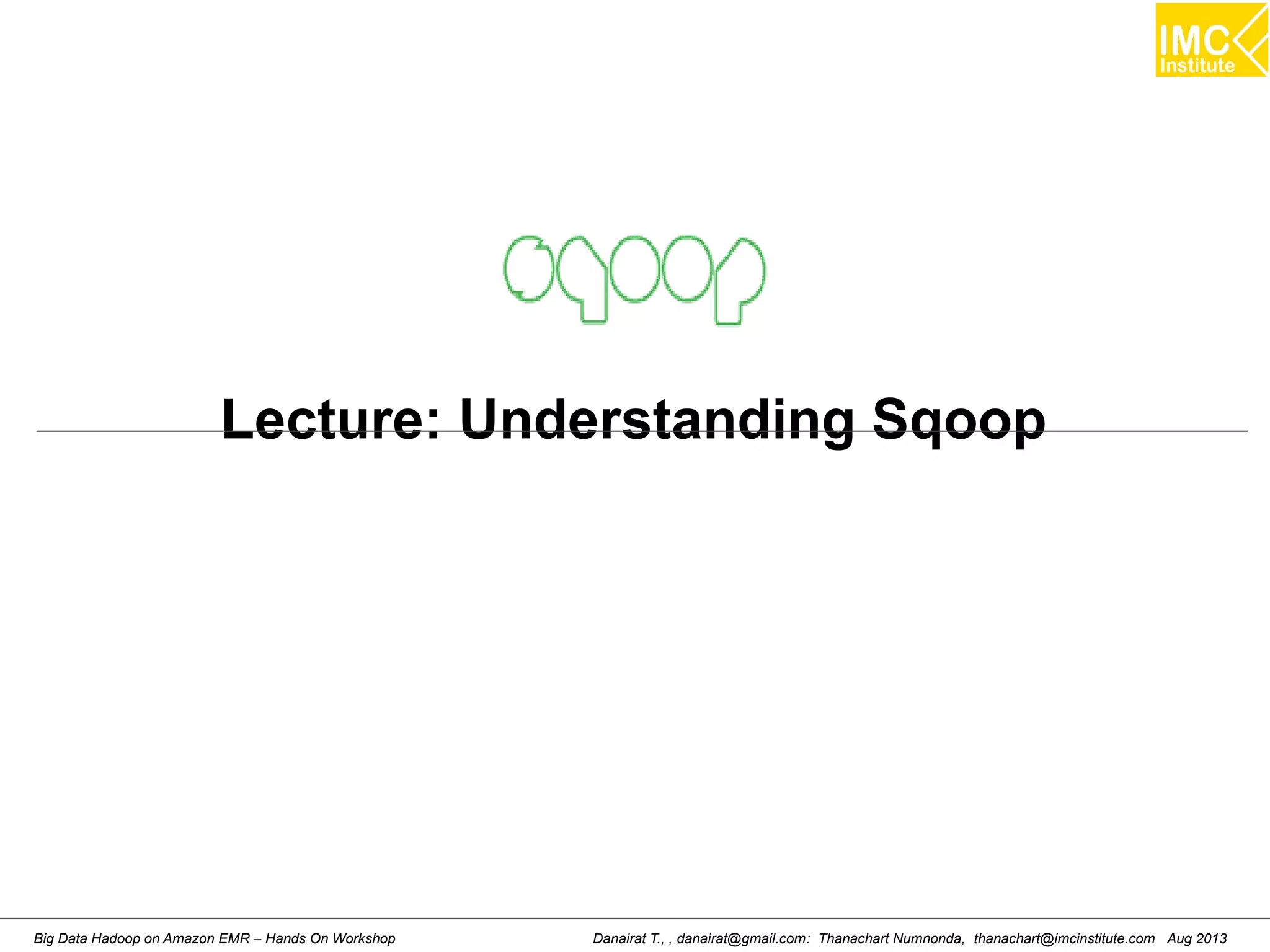 Lecture: Understanding Sqoop 
Danairat T., , danairat@gmail.com: Thanachart Numnonda, thanachart@imcinstitute.Big Data Hadoop on Amazon EMR – Hands On Workshop com Aug 2013 
 
