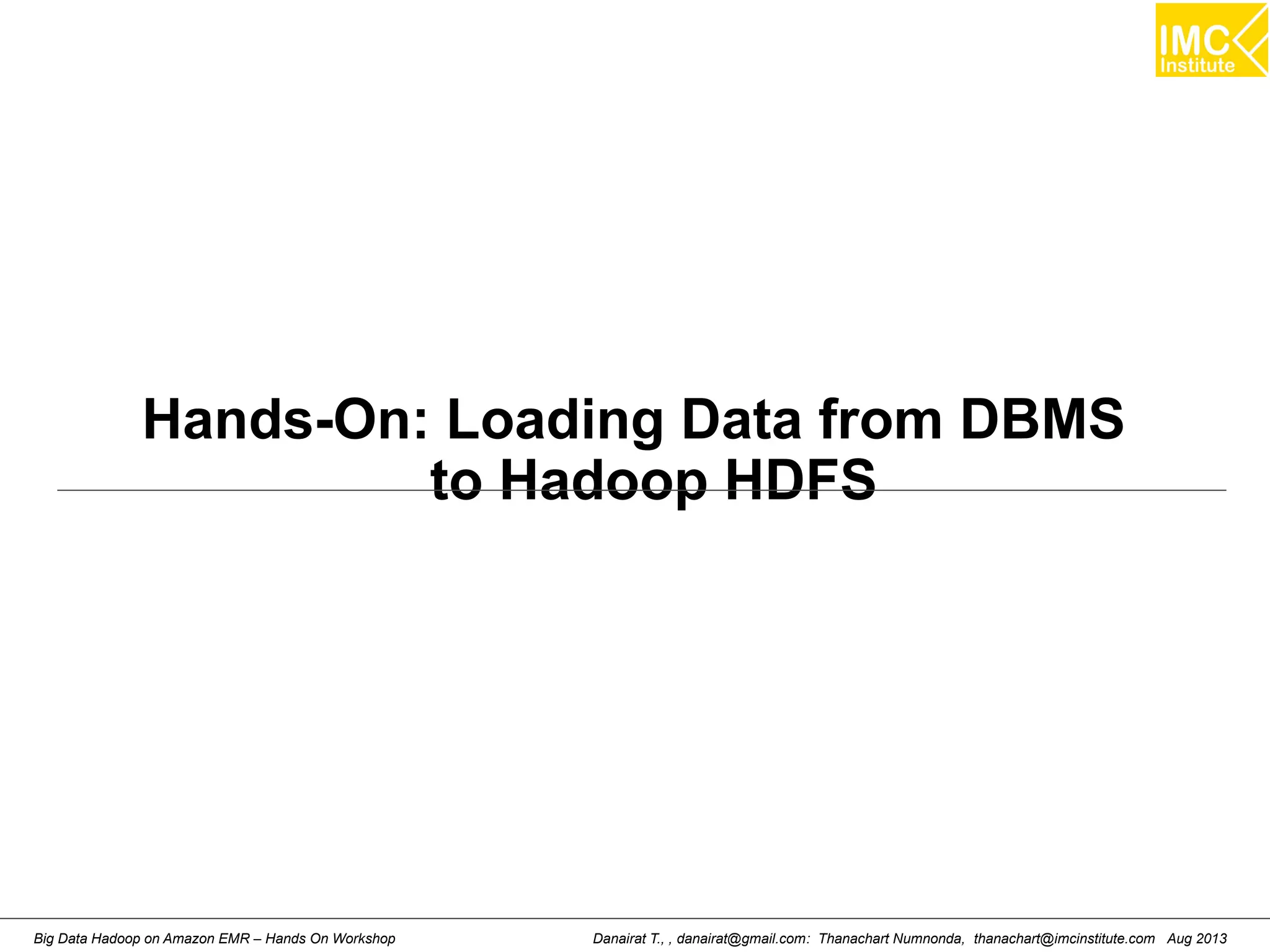 Hands-On: Loading Data from DBMS 
to Hadoop HDFS 
Danairat T., , danairat@gmail.com: Thanachart Numnonda, thanachart@imcinstitute.Big Data Hadoop on Amazon EMR – Hands On Workshop com Aug 2013 
 