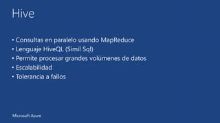 Hive 
• Consultas en paralelo usando MapReduce 
• Lenguaje HiveQL (Símil Sql) 
• Permite procesar grandes volúmenes de datos 
• Escalabilidad 
• Tolerancia a fallos 
Microsoft Azure 
 