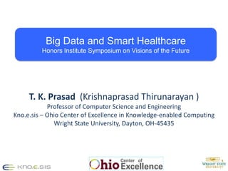 1
1
T. K. Prasad (Krishnaprasad Thirunarayan )
Professor of Computer Science and Engineering
Kno.e.sis – Ohio Center of Excellence in Knowledge-enabled Computing
Wright State University, Dayton, OH-45435
Big Data and Smart Healthcare
Honors Institute Symposium on Visions of the Future
 