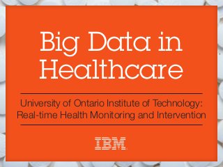 Big Data in
     Healthcare
 University of Ontario Institute of Technology:
Real-time Health Monitoring and Intervention
 
