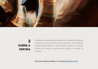 38
—
39
A Hekima é uma empresa que desenvolve soluções de Big Data
Analytics as a Service que unem tecnologia e conhecimento
humano especializado, a fim de ajudar negócios a obterem
sucesso por meio da exploração de dados e extração de
insights.
Para nos conhecer melhor, é só acessar hekima.com/.
8
SOBRE A
HEKIMA
 