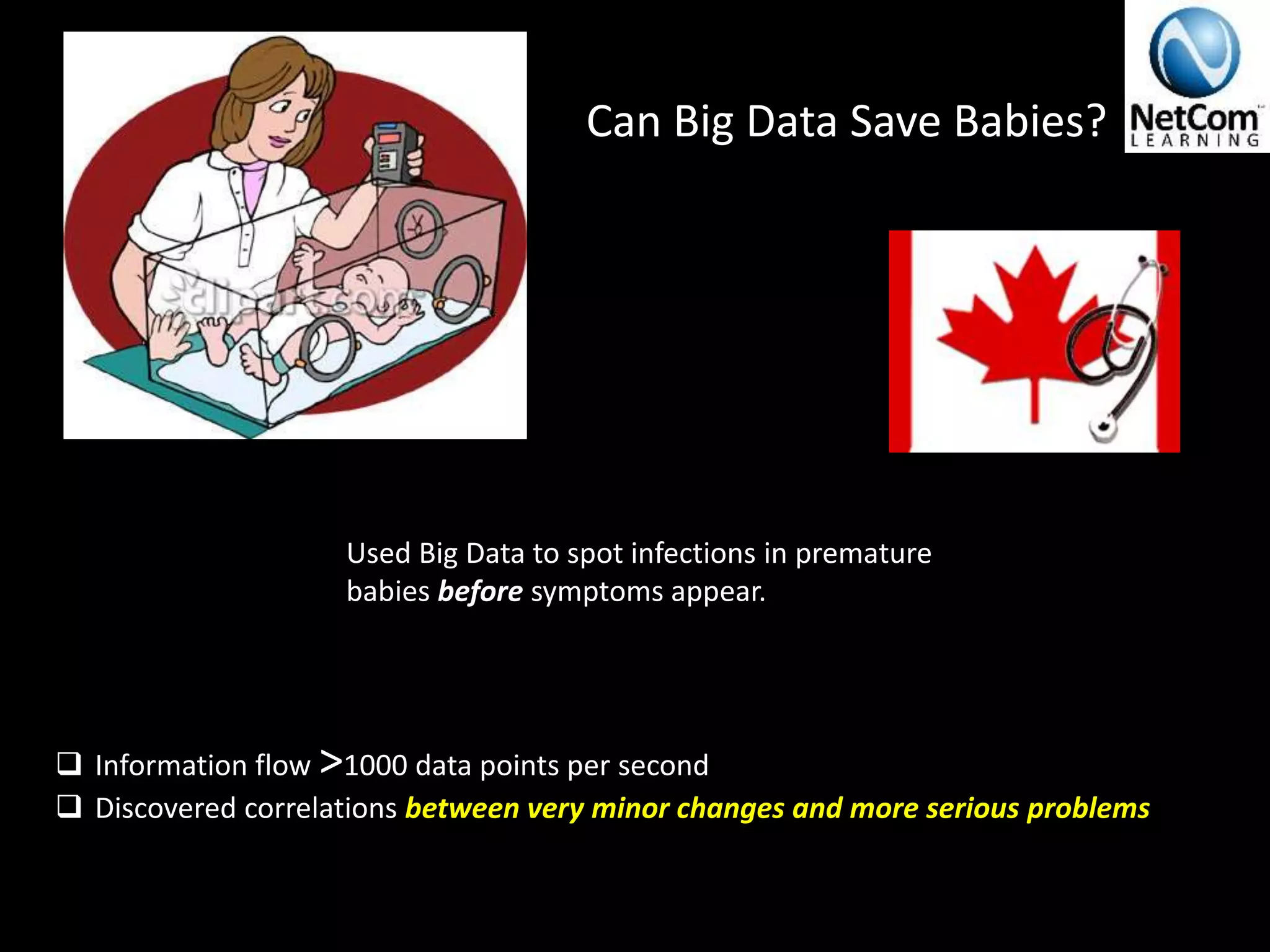 Can Big Data Save Babies?
Used Big Data to spot infections in premature
babies before symptoms appear.
 Information flow >1000 data points per second
 Discovered correlations between very minor changes and more serious problems
 