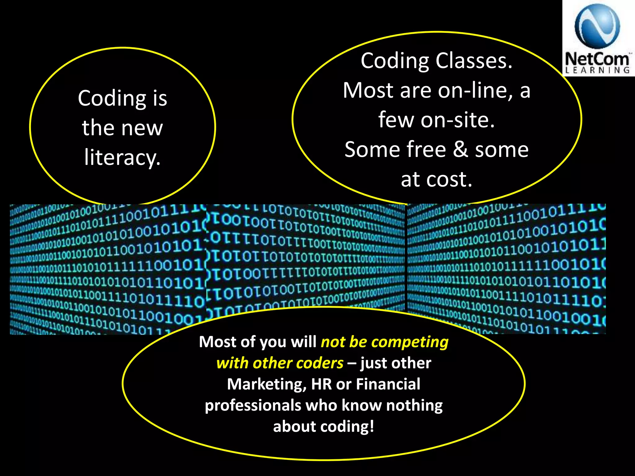 Coding is
the new
literacy.
Coding Classes.
Most are on-line, a
few on-site.
Some free & some
at cost.
Most of you will not be competing
with other coders – just other
Marketing, HR or Financial
professionals who know nothing
about coding!
 