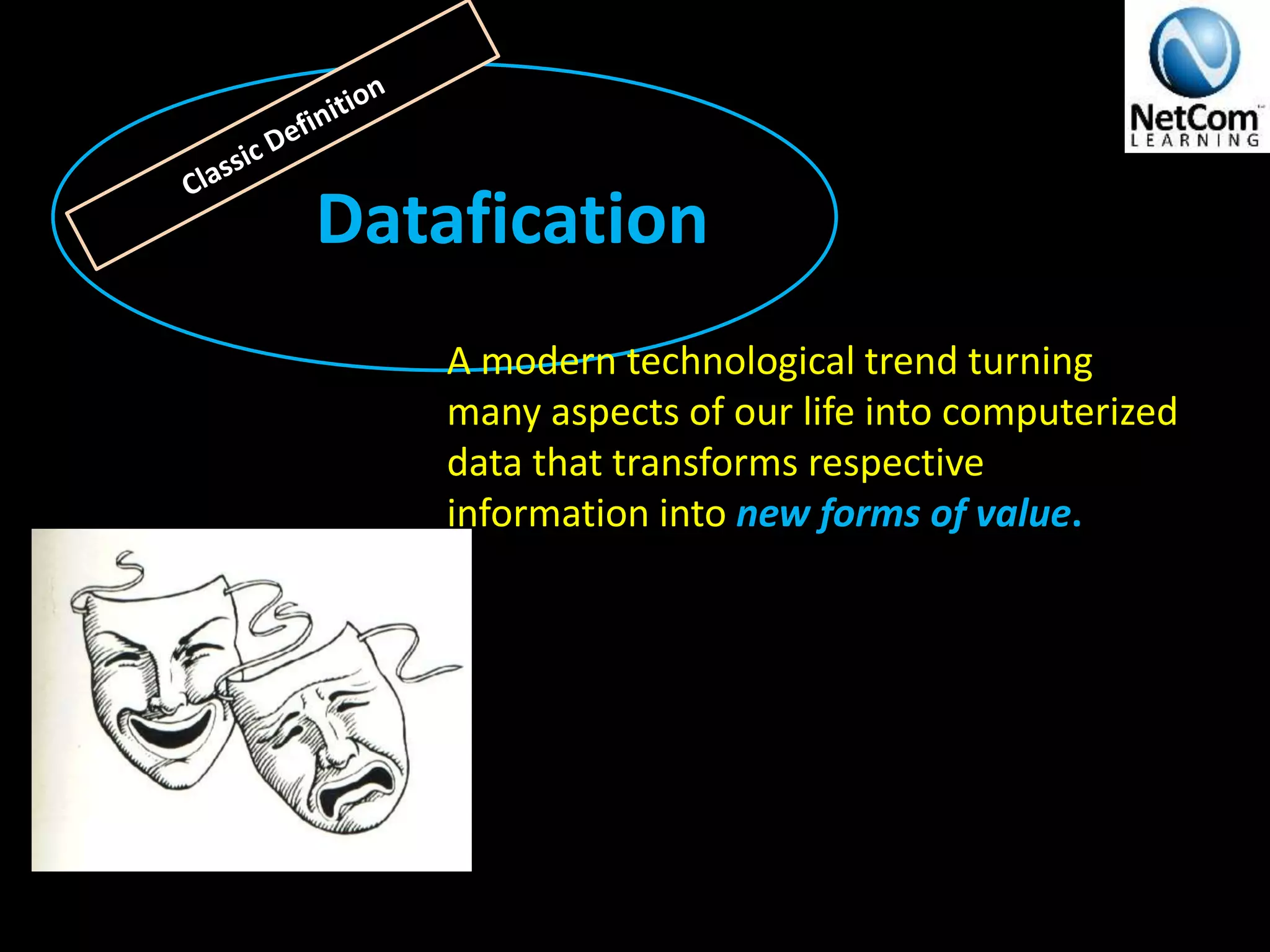 Datafication
A modern technological trend turning
many aspects of our life into computerized
data that transforms respective
information into new forms of value.
 
