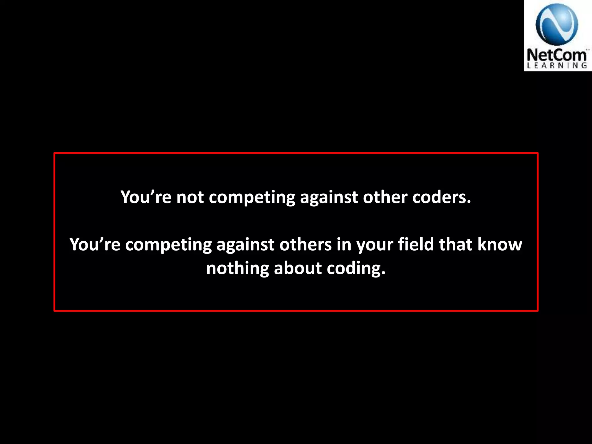 You’re not competing against other coders.
You’re competing against others in your field that know
nothing about coding.
 