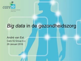 Big data in de gezondheidszorg
André van Est
Care IQ Group b.v.
29 Januari 2016
 