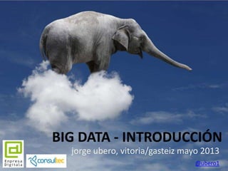 BIG DATA - INTRODUCCIÓN
jorge ubero, vitoria/gasteiz mayo 2013
@ubero1
 