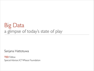 Big Data
a glimpse of today’s state of play
Sanjana Hattotuwa	

!
TED Fellow	

Special Advisor, ICT4Peace Foundation
 