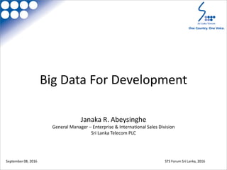 September 08, 2016 STS Forum Sri Lanka, 2016
Big Data For Development
Janaka R. Abeysinghe
General Manager – Enterprise & International Sales Division
Sri Lanka Telecom PLC
 