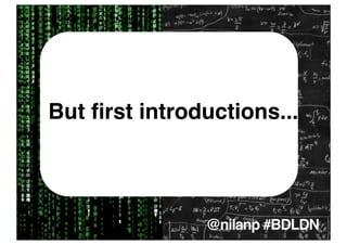 Data introductions...
But ﬁrst science




             @nilanp #BDLDN
 