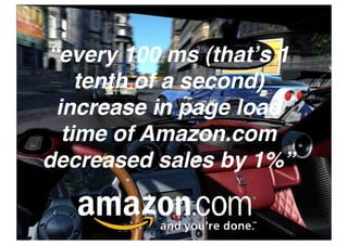“every 100 ms (thatʼs 1
    tenth of a second)
 increase in page load
  time of Amazon.com
decreased sales by 1%”
 